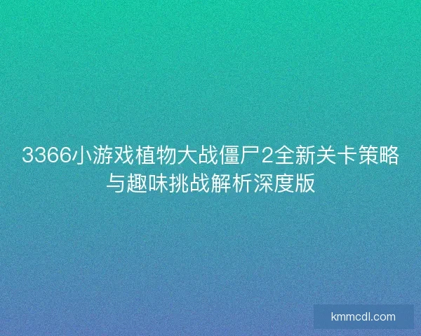 3366小游戏植物大战僵尸2全新关卡策略与趣味挑战解析深度版