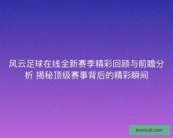 风云足球在线全新赛季精彩回顾与前瞻分析 揭秘顶级赛事背后的精彩瞬间