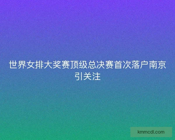 世界女排大奖赛顶级总决赛首次落户南京引关注