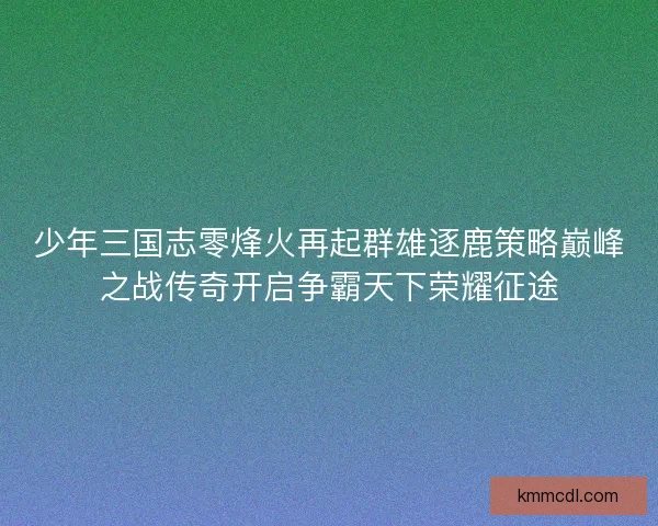 少年三国志零烽火再起群雄逐鹿策略巅峰之战传奇开启争霸天下荣耀征途
