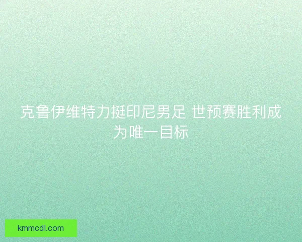 克鲁伊维特力挺印尼男足 世预赛胜利成为唯一目标