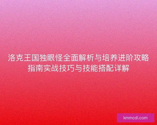 洛克王国独眼怪全面解析与培养进阶攻略指南实战技巧与技能搭配详解