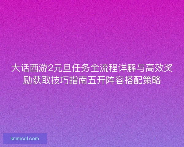 大话西游2元旦任务全流程详解与高效奖励获取技巧指南五开阵容搭配策略