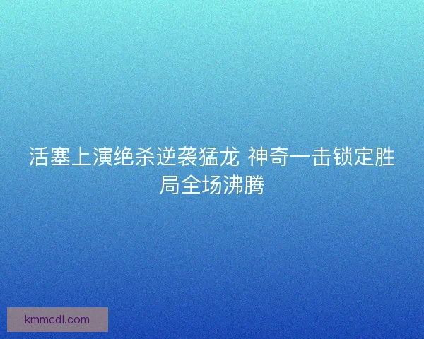 活塞上演绝杀逆袭猛龙 神奇一击锁定胜局全场沸腾