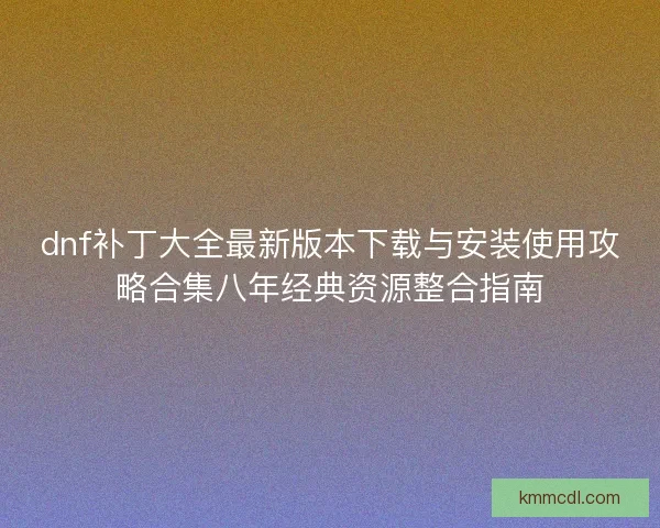 dnf补丁大全最新版本下载与安装使用攻略合集八年经典资源整合指南 dnf补丁大全最新版本下载与安装使用攻略合集八年经典资源整合指南