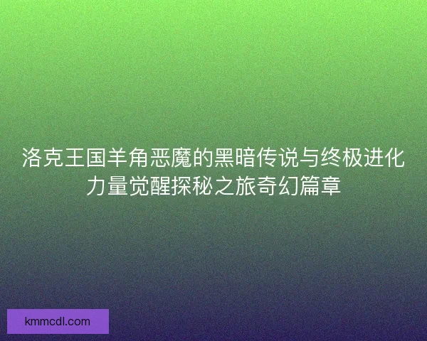 洛克王国羊角恶魔的黑暗传说与终极进化力量觉醒探秘之旅奇幻篇章 洛克王国羊角恶魔的黑暗传说与终极进化力量觉醒探秘之旅奇幻篇章