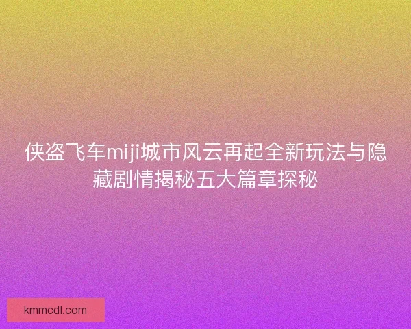 侠盗飞车miji城市风云再起全新玩法与隐藏剧情揭秘五大篇章探秘