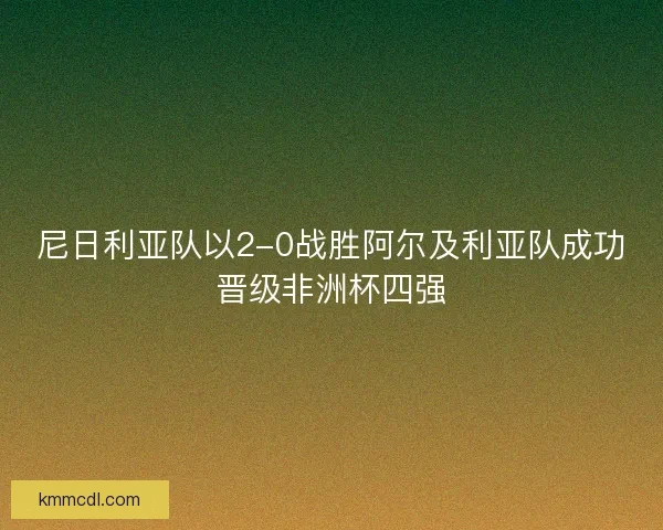 尼日利亚队以2-0战胜阿尔及利亚队成功晋级非洲杯四强