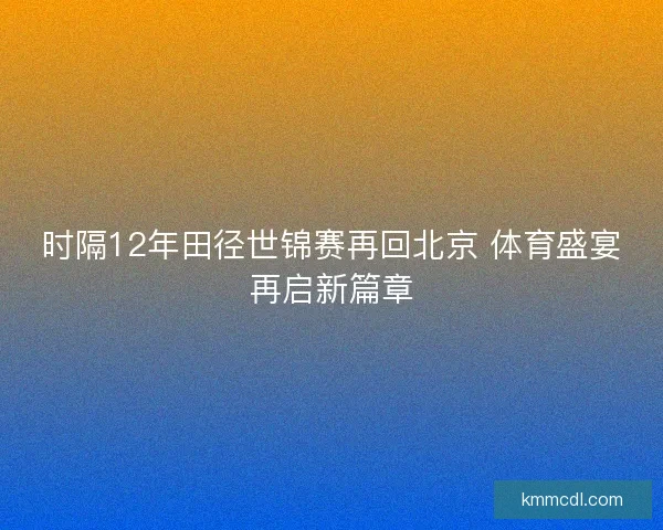 时隔12年田径世锦赛再回北京 体育盛宴再启新篇章