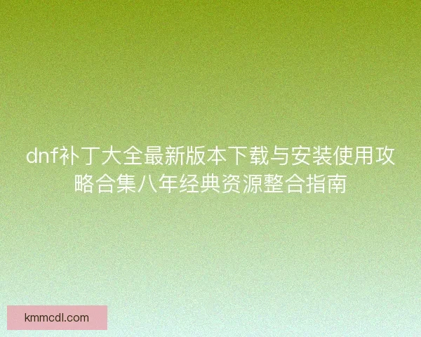 dnf补丁大全最新版本下载与安装使用攻略合集八年经典资源整合指南