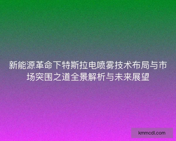 新能源革命下特斯拉电喷雾技术布局与市场突围之道全景解析与未来展望