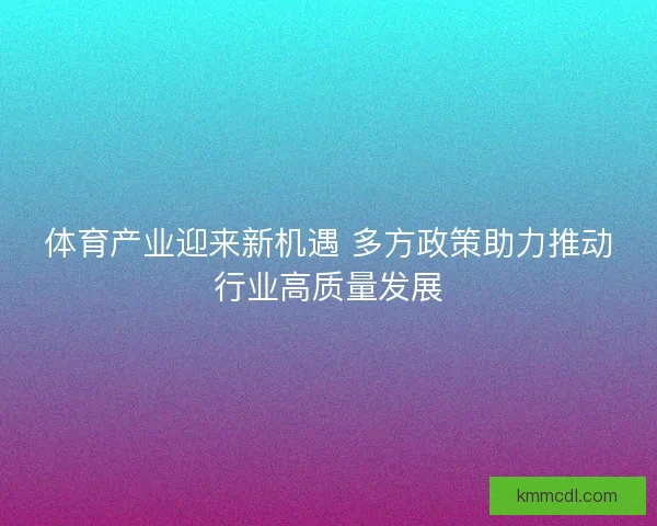 体育产业迎来新机遇 多方政策助力推动行业高质量发展