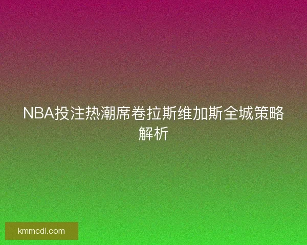 NBA投注热潮席卷拉斯维加斯全城策略解析