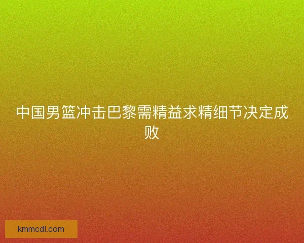 中国男篮冲击巴黎需精益求精细节决定成败