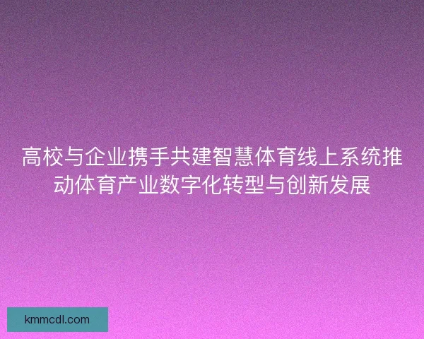 高校与企业携手共建智慧体育线上系统推动体育产业数字化转型与创新发展