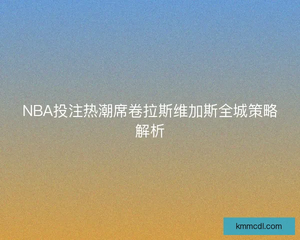 NBA投注热潮席卷拉斯维加斯全城策略解析