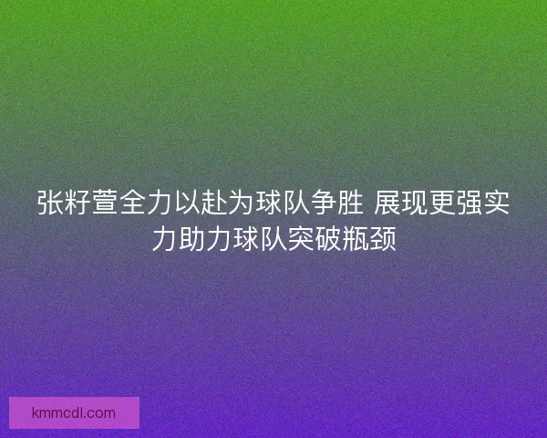 张籽萱全力以赴为球队争胜 展现更强实力助力球队突破瓶颈 张籽萱全力以赴为球队争胜 展现更强实力助力球队突破瓶颈