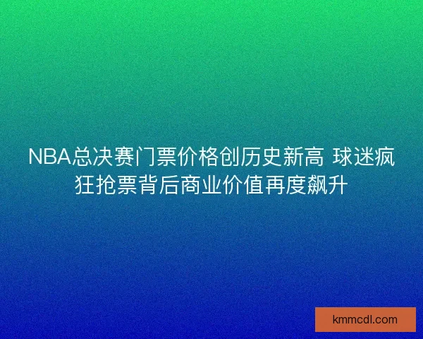 NBA总决赛门票价格创历史新高 球迷疯狂抢票背后商业价值再度飙升