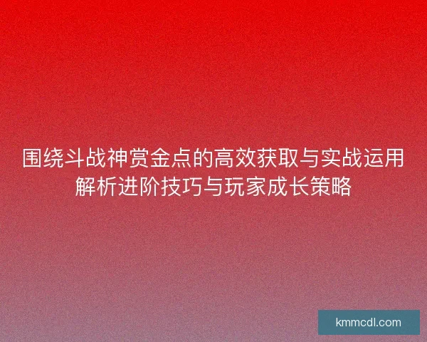 围绕斗战神赏金点的高效获取与实战运用解析进阶技巧与玩家成长策略