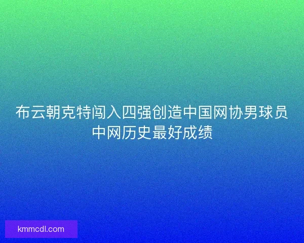 布云朝克特闯入四强创造中国网协男球员中网历史最好成绩